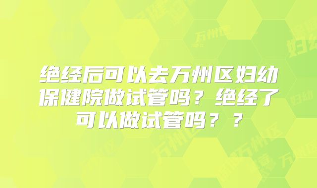 绝经后可以去万州区妇幼保健院做试管吗？绝经了可以做试管吗？？