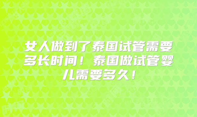 女人做到了泰国试管需要多长时间！泰国做试管婴儿需要多久！