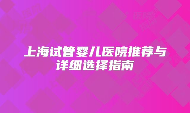 上海试管婴儿医院推荐与详细选择指南