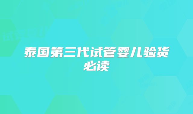泰国第三代试管婴儿验货必读