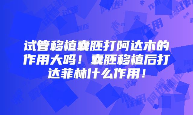 试管移植囊胚打阿达木的作用大吗！囊胚移植后打达菲林什么作用！