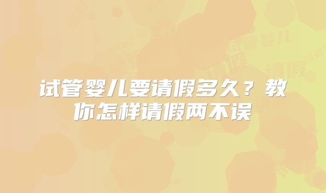 试管婴儿要请假多久？教你怎样请假两不误