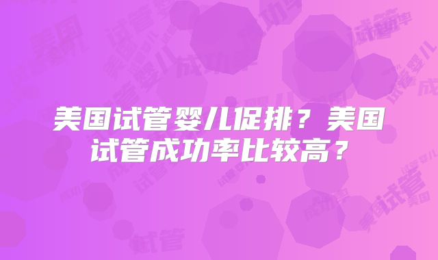 美国试管婴儿促排？美国试管成功率比较高？