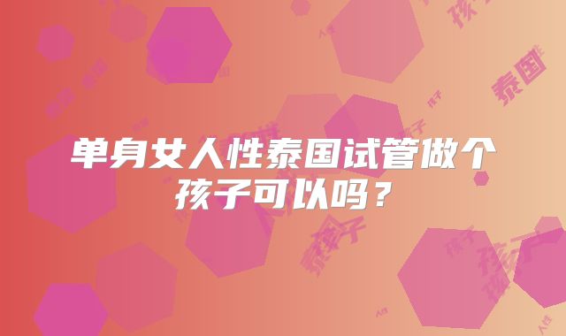 单身女人性泰国试管做个孩子可以吗？