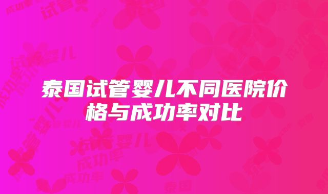 泰国试管婴儿不同医院价格与成功率对比