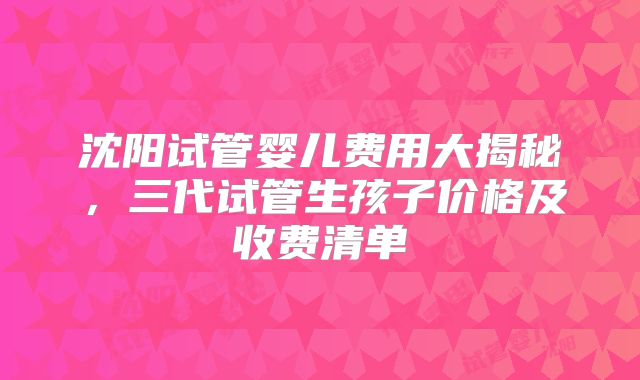 沈阳试管婴儿费用大揭秘，三代试管生孩子价格及收费清单