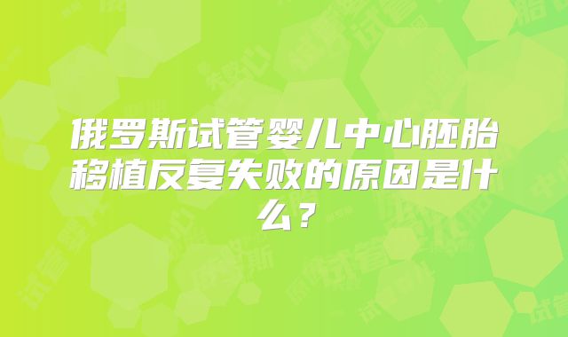 俄罗斯试管婴儿中心胚胎移植反复失败的原因是什么？