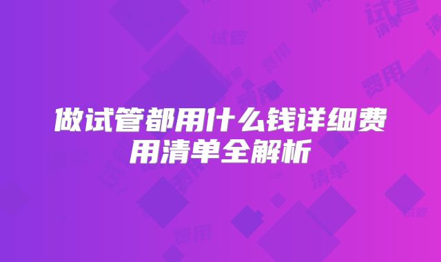 做试管都用什么钱详细费用清单全解析