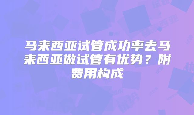 马来西亚试管成功率去马来西亚做试管有优势？附费用构成