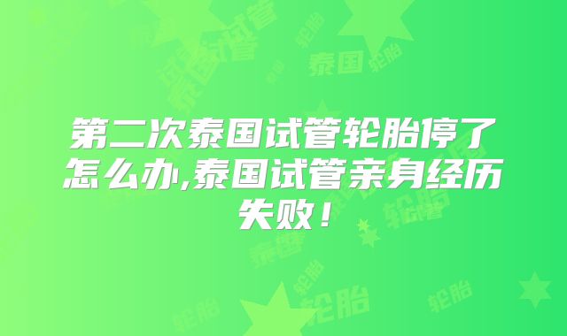 第二次泰国试管轮胎停了怎么办,泰国试管亲身经历失败！
