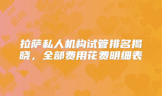 拉萨私人机构试管排名揭晓,全部费用花费明细表