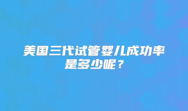 美国三代试管婴儿成功率是多少呢？
