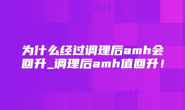 为什么经过调理后amh会回升_调理后amh值回升!