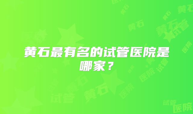 黄石最有名的试管医院是哪家？