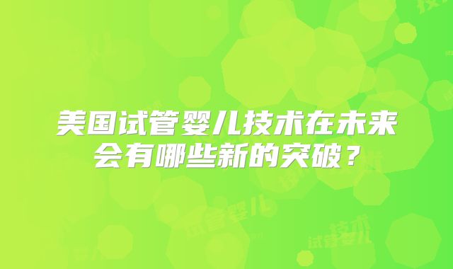 美国试管婴儿技术在未来会有哪些新的突破?