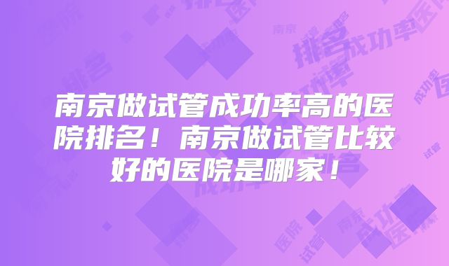 南京做试管成功率高的医院排名！南京做试管比较好的医院是哪家！