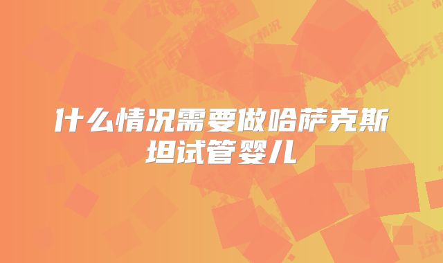 什么情况需要做哈萨克斯坦试管婴儿