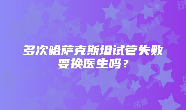 多次哈萨克斯坦试管失败要换医生吗？