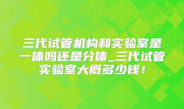 三代试管机构和实验室是一体吗还是分体_三代试管实验室大概多少钱！