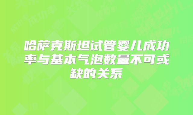 哈萨克斯坦试管婴儿成功率与基本气泡数量不可或缺的关系
