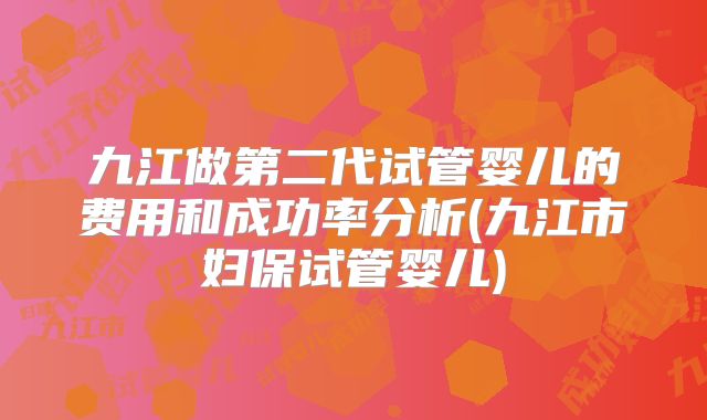 九江做第二代试管婴儿的费用和成功率分析(九江市妇保试管婴儿)