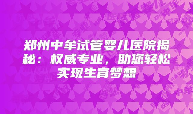 郑州中牟试管婴儿医院揭秘：权威专业，助您轻松实现生育梦想