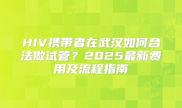 HIV携带者在武汉如何合法做试管？2025最新费用及流程指南