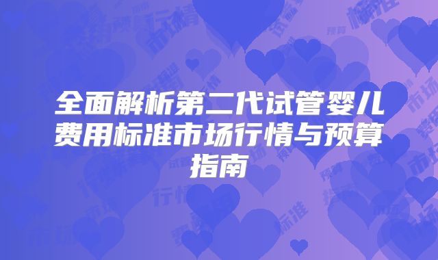 全面解析第二代试管婴儿费用标准市场行情与预算指南