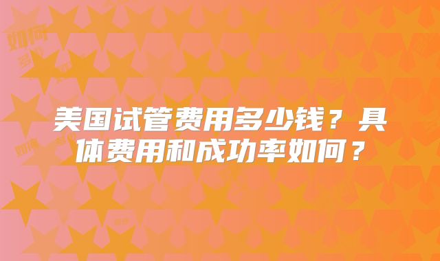 美国试管费用多少钱？具体费用和成功率如何？