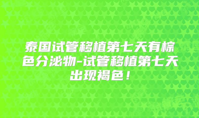 泰国试管移植第七天有棕色分泌物-试管移植第七天出现褐色!