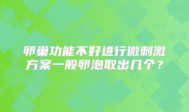 卵巢功能不好进行微刺激方案一般卵泡取出几个？