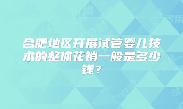 合肥地区开展试管婴儿技术的整体花销一般是多少钱？