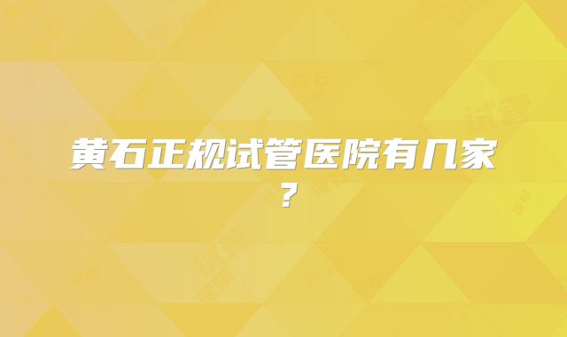 黄石正规试管医院有几家？