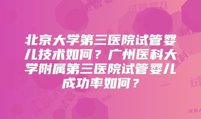 北京大学第三医院试管婴儿技术如何？广州医科大学附属第三医院试管婴儿成功率如何？