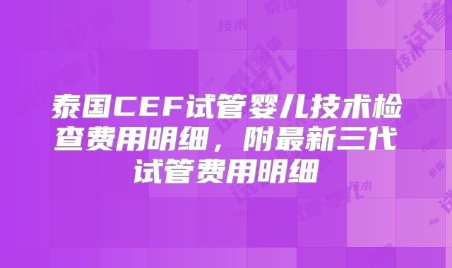 泰国CEF试管婴儿技术检查费用明细，附最新三代试管费用明细
