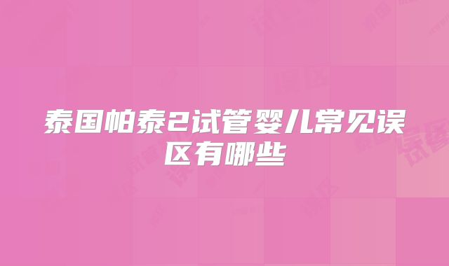 泰国帕泰2试管婴儿常见误区有哪些