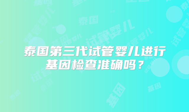 泰国第三代试管婴儿进行基因检查准确吗?