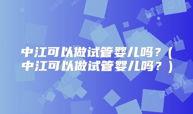 中江可以做试管婴儿吗？(中江可以做试管婴儿吗？)