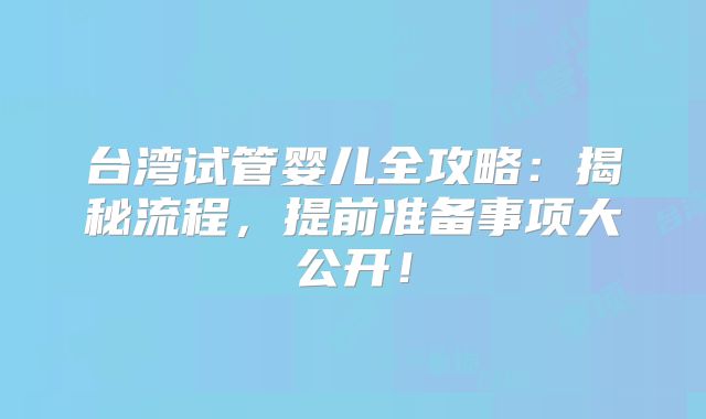 台湾试管婴儿全攻略:揭秘流程,提前准备事项大公开!