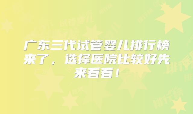 广东三代试管婴儿排行榜来了,选择医院比较好先来看看!