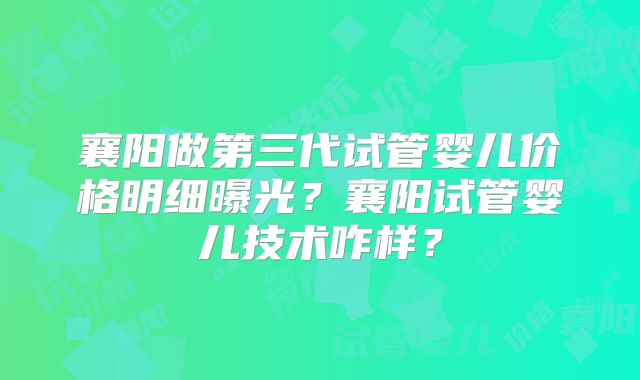 襄阳做第三代试管婴儿价格明细曝光？襄阳试管婴儿技术咋样？