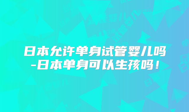 日本允许单身试管婴儿吗-日本单身可以生孩吗！