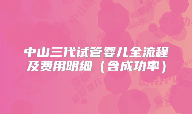 中山三代试管婴儿全流程及费用明细(含成功率)