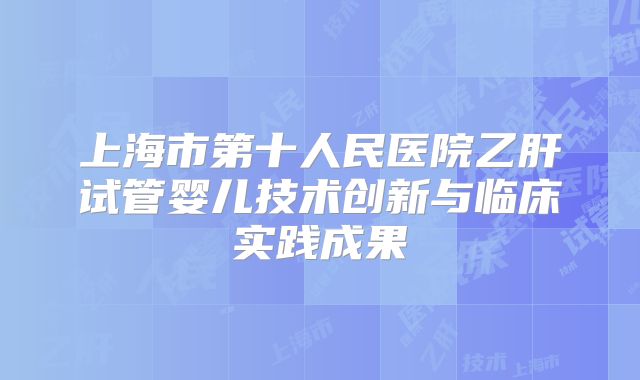 上海市第十人民医院乙肝试管婴儿技术创新与临床实践成果