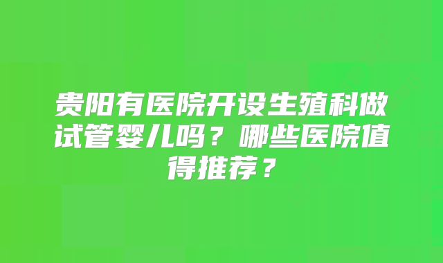 贵阳有医院开设生殖科做试管婴儿吗？哪些医院值得推荐？