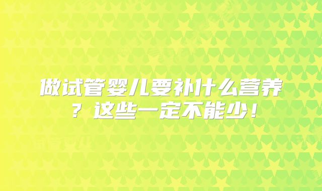 做试管婴儿要补什么营养？这些一定不能少！
