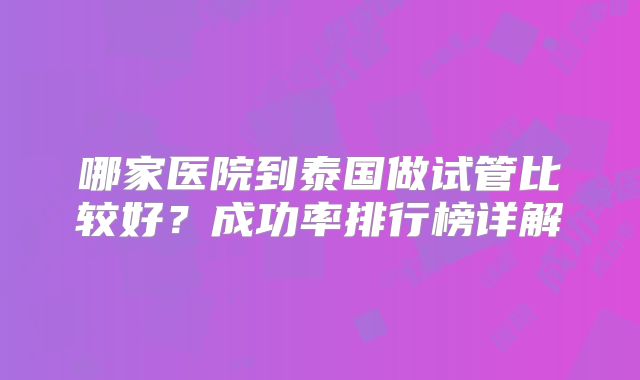 哪家医院到泰国做试管比较好？成功率排行榜详解