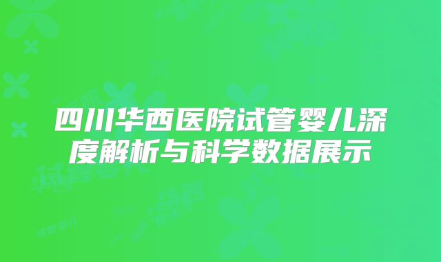 四川华西医院试管婴儿深度解析与科学数据展示