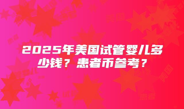 2025年美国试管婴儿多少钱?患者币参考?