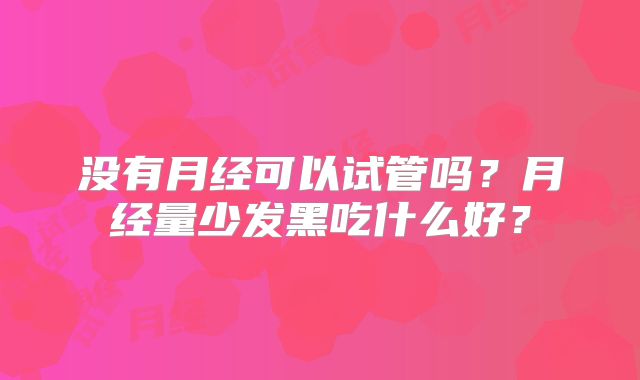 没有月经可以试管吗?月经量少发黑吃什么好?